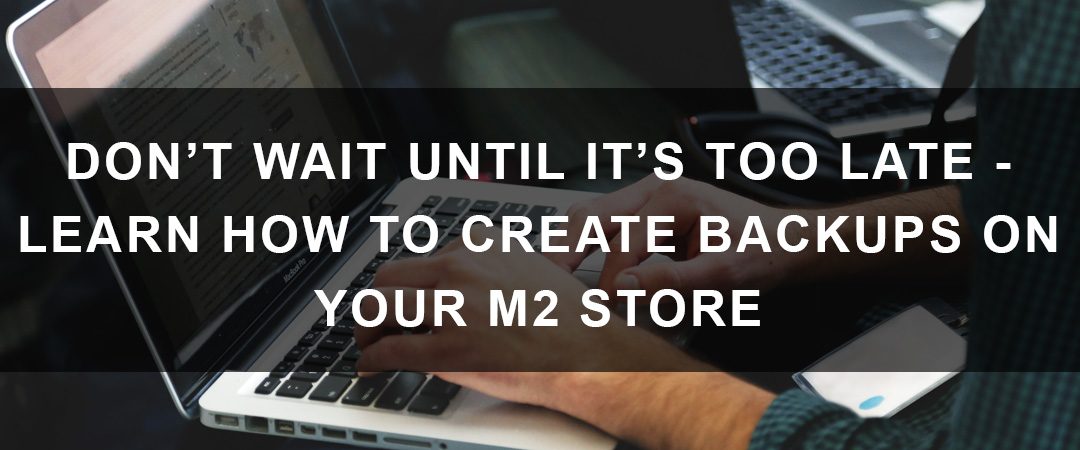 Don’t Wait Until It’s Too Late – Learn How to Create Backups for Your M2 Store