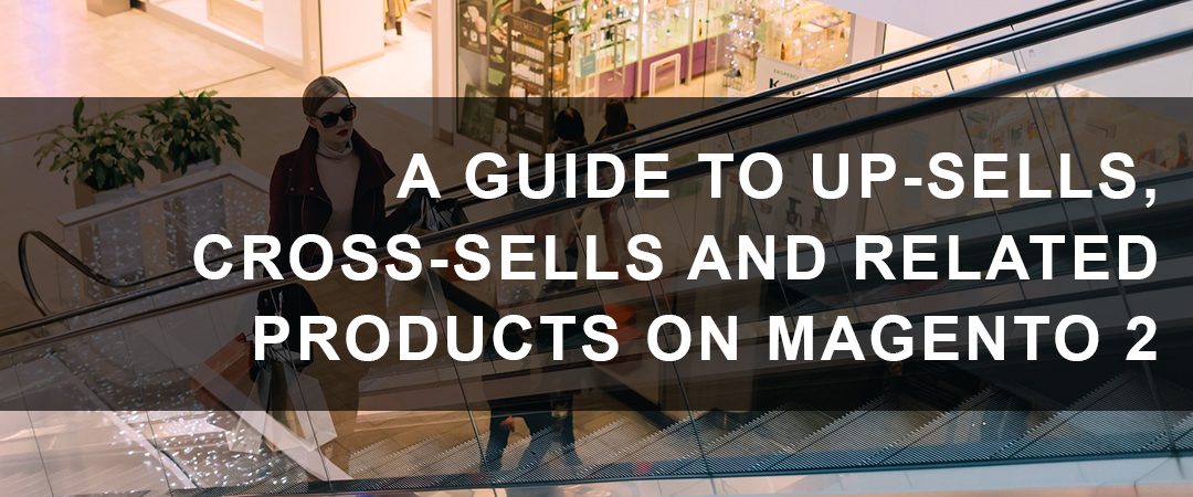 A Guide to Up-Sells, Cross-Sells and Related Products on Magento 2