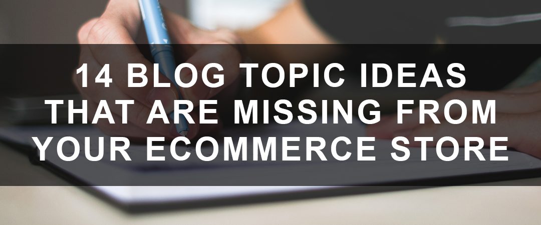 14 Blog Topic Ideas That Are Missing From Your eCommerce Store