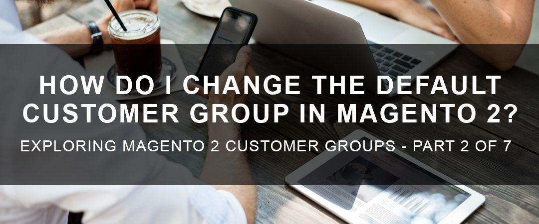 How Do I Change the Default Customer Group in Magento 2?