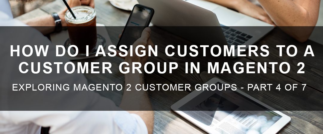 How Do I Assign Customers to a Customer Group in Magento 2?