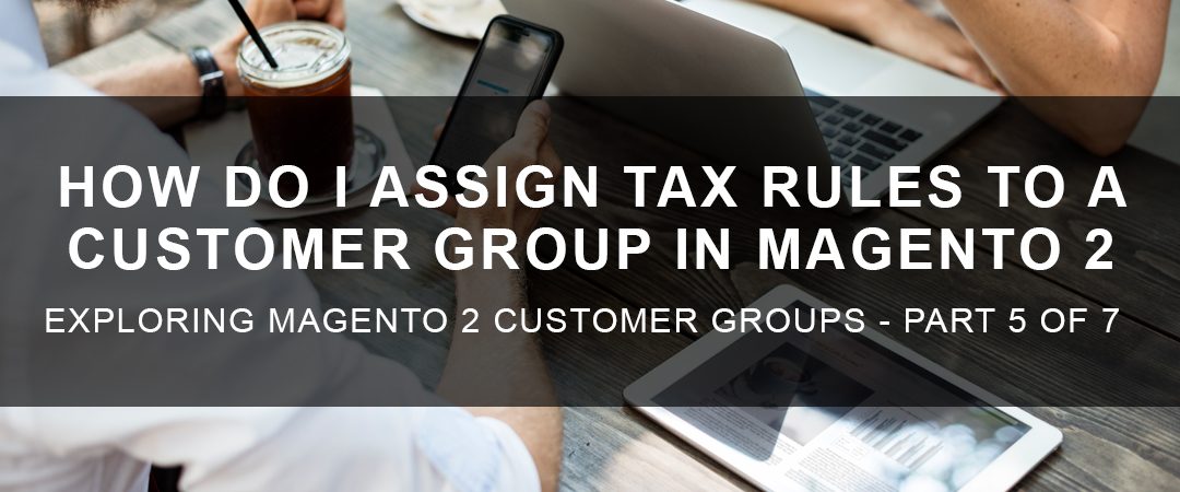 How Do I Assign Tax Rules to a Customer Group in Magento 2?