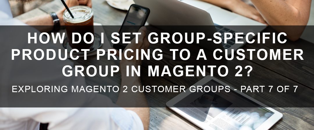 How Do I Set Group-Specific Product Pricing to a Customer Group in Magento 2?